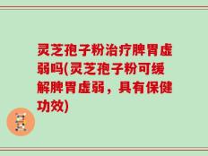 灵芝孢子粉治疗脾胃虚弱吗(灵芝孢子粉可缓解脾胃虚弱，具有保健功效)