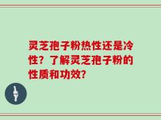 灵芝孢子粉热性还是冷性？了解灵芝孢子粉的性质和功效？