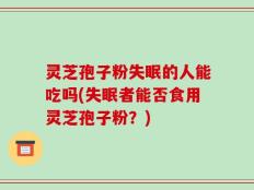 灵芝孢子粉失眠的人能吃吗(失眠者能否食用灵芝孢子粉？)