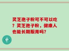 灵芝孢子粉可不可以吃？灵芝孢子粉，健康人也能长期服用吗？