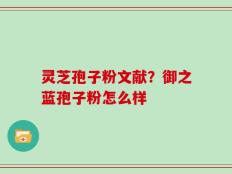 灵芝孢子粉文献？御之蓝孢子粉怎么样
