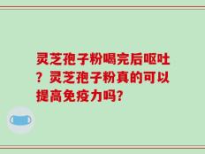 灵芝孢子粉喝完后呕吐？灵芝孢子粉真的可以提高免疫力吗？