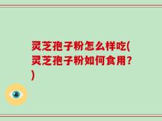 灵芝孢子粉怎么样吃(灵芝孢子粉如何食用？)
