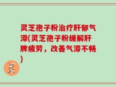 灵芝孢子粉治疗肝郁气滞(灵芝孢子粉缓解肝脾疲劳，改善气滞不畅)