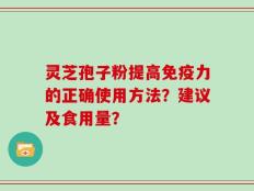 灵芝孢子粉提高免疫力的正确使用方法？建议及食用量？
