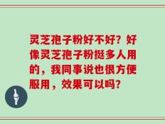灵芝孢子粉好不好？好像灵芝孢子粉挺多人用的，我同事说也很方便服用，效果可以吗？