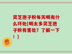 灵芝孢子粉每天喝有什么坏处(喝太多灵芝孢子粉有害处？了解一下！)