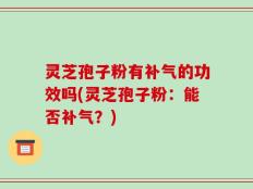灵芝孢子粉有补气的功效吗(灵芝孢子粉：能否补气？)