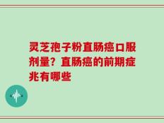 灵芝孢子粉直肠癌口服剂量？直肠癌的前期症兆有哪些