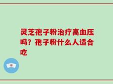 灵芝孢子粉治疗高血压吗？孢子粉什么人适合吃