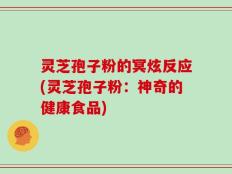 灵芝孢子粉的冥炫反应(灵芝孢子粉：神奇的健康食品)
