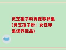 灵芝孢子粉有保养卵巢(灵芝孢子粉：女性卵巢保养佳品)