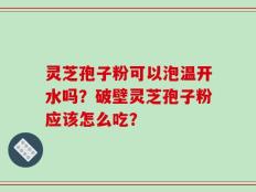 灵芝孢子粉可以泡温开水吗？破壁灵芝孢子粉应该怎么吃？