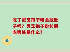 吃了灵芝孢子粉会拉肚子吗？灵芝孢子粉长期吃害处是什么？