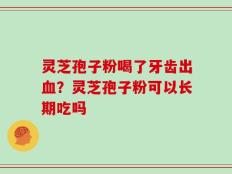 灵芝孢子粉喝了牙齿出血？灵芝孢子粉可以长期吃吗