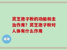 灵芝孢子粉的功能和主治作用？灵芝孢子粉对人体有什么作用