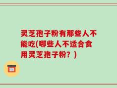 灵芝孢子粉有那些人不能吃(哪些人不适合食用灵芝孢子粉？)