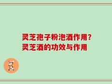 灵芝孢子粉泡酒作用？灵芝酒的功效与作用