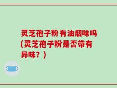 灵芝孢子粉有油烟味吗(灵芝孢子粉是否带有异味？)