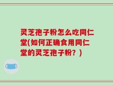 灵芝孢子粉怎么吃同仁堂(如何正确食用同仁堂的灵芝孢子粉？)