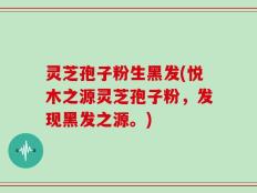 灵芝孢子粉生黑发(悦木之源灵芝孢子粉，发现黑发之源。)