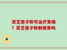 灵芝孢子粉可治疗胃病？灵芝孢子粉刺激胃吗