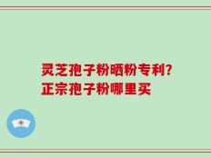 灵芝孢子粉晒粉专利？正宗孢子粉哪里买