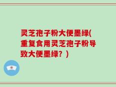 灵芝孢子粉大便墨绿(重复食用灵芝孢子粉导致大便墨绿？)