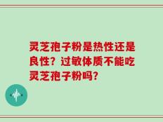 灵芝孢子粉是热性还是良性？过敏体质不能吃灵芝孢子粉吗？