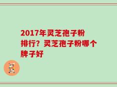2017年灵芝孢子粉排行？灵芝孢子粉哪个牌子好