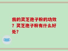 我的灵芝孢子粉的功效？灵芝孢子粉有什么好处？