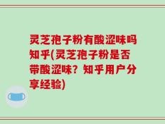 灵芝孢子粉有酸涩味吗知乎(灵芝孢子粉是否带酸涩味？知乎用户分享经验)