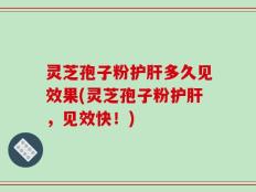 灵芝孢子粉护肝多久见效果(灵芝孢子粉护肝，见效快！)