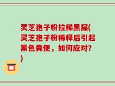 灵芝孢子粉拉稀黑屎(灵芝孢子粉稀释后引起黑色粪便，如何应对？)