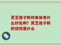 灵芝孢子粉对身体有什么好处啊？灵芝孢子粉的功效是什么