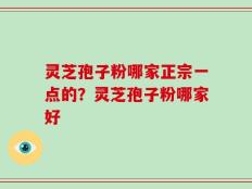 灵芝孢子粉哪家正宗一点的？灵芝孢子粉哪家好
