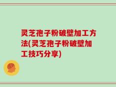 灵芝孢子粉破壁加工方法(灵芝孢子粉破壁加工技巧分享)