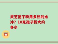 灵芝孢子粉用多热的水冲？10克孢子粉大约多少