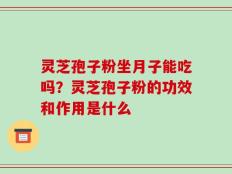 灵芝孢子粉坐月子能吃吗？灵芝孢子粉的功效和作用是什么