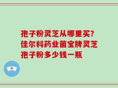 孢子粉灵芝从哪里买？佳尔科药业菌宝牌灵芝孢子粉多少钱一瓶