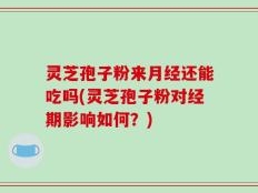 灵芝孢子粉来月经还能吃吗(灵芝孢子粉对经期影响如何？)