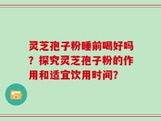 灵芝孢子粉睡前喝好吗？探究灵芝孢子粉的作用和适宜饮用时间？