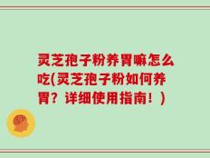 灵芝孢子粉养胃嘛怎么吃(灵芝孢子粉如何养胃？详细使用指南！)