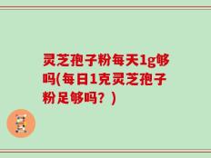 灵芝孢子粉每天1g够吗(每日1克灵芝孢子粉足够吗？)
