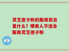 灵芝孢子粉的服用禁忌是什么？哪类人不适合服用灵芝孢子粉