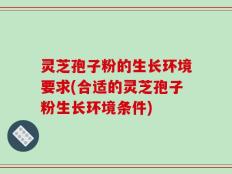 灵芝孢子粉的生长环境要求(合适的灵芝孢子粉生长环境条件)