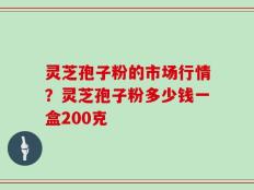 灵芝孢子粉的市场行情？灵芝孢子粉多少钱一盒200克