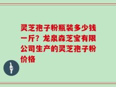 灵芝孢子粉瓶装多少钱一斤？龙泉森芝宝有限公司生产的灵芝孢子粉价格