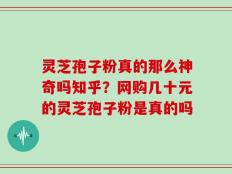 灵芝孢子粉真的那么神奇吗知乎？网购几十元的灵芝孢子粉是真的吗