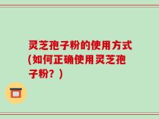 灵芝孢子粉的使用方式(如何正确使用灵芝孢子粉？)